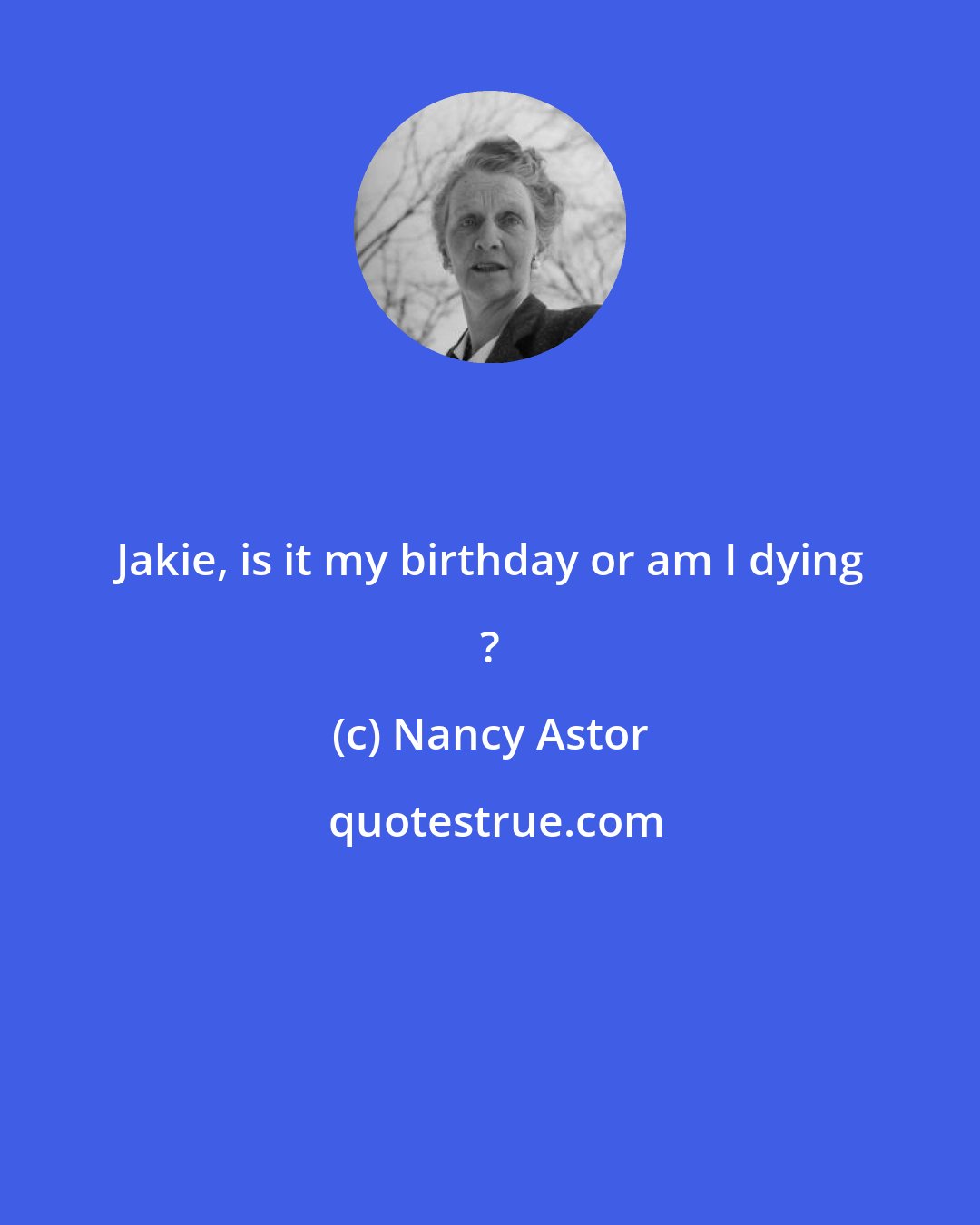 Nancy Astor: Jakie, is it my birthday or am I dying ?