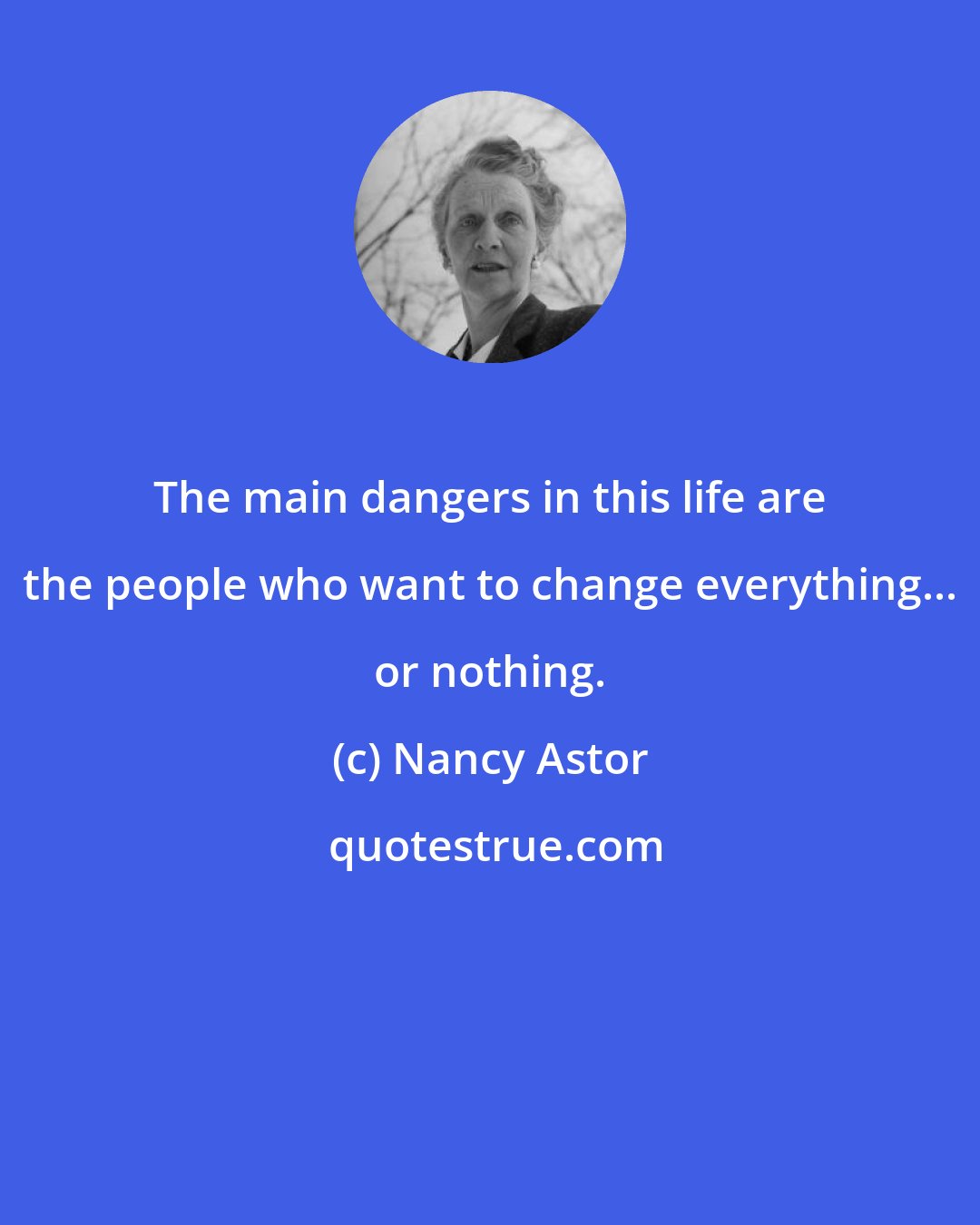 Nancy Astor: The main dangers in this life are the people who want to change everything... or nothing.