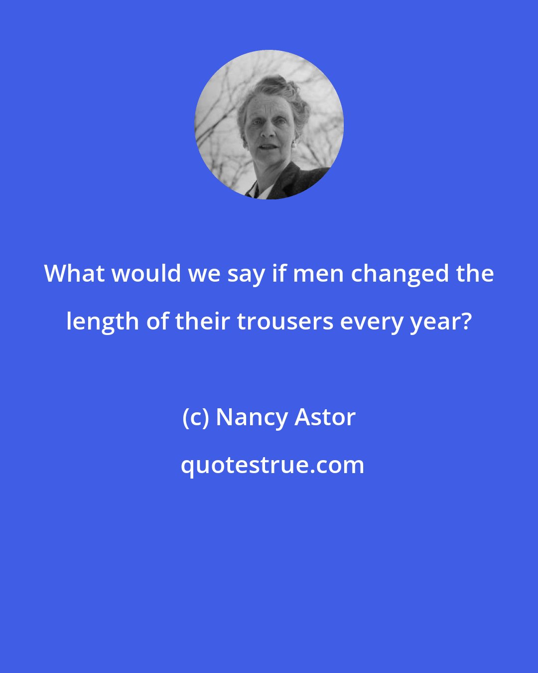 Nancy Astor: What would we say if men changed the length of their trousers every year?