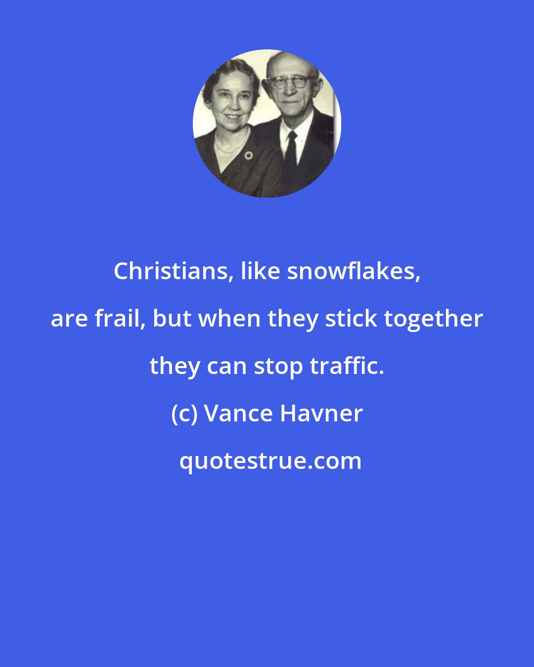 Vance Havner: Christians, like snowflakes, are frail, but when they stick together they can stop traffic.