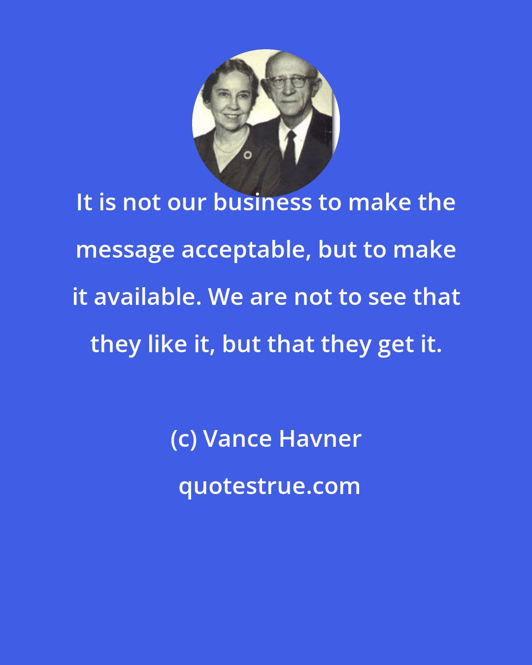 Vance Havner: It is not our business to make the message acceptable, but to make it available. We are not to see that they like it, but that they get it.