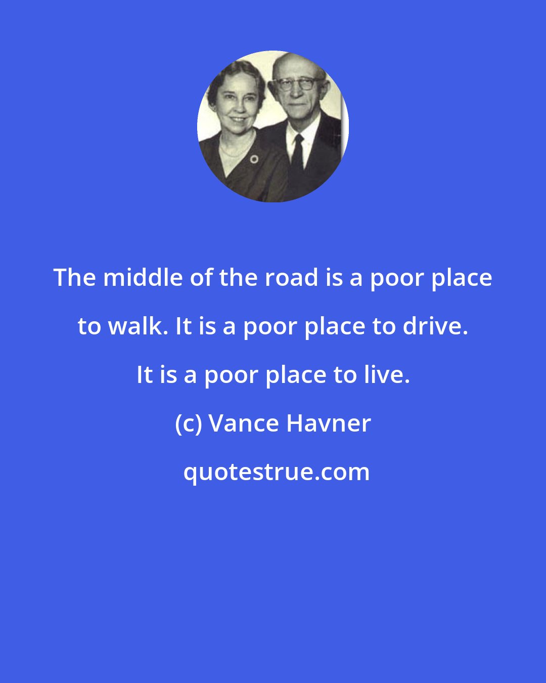 Vance Havner: The middle of the road is a poor place to walk. It is a poor place to drive. It is a poor place to live.