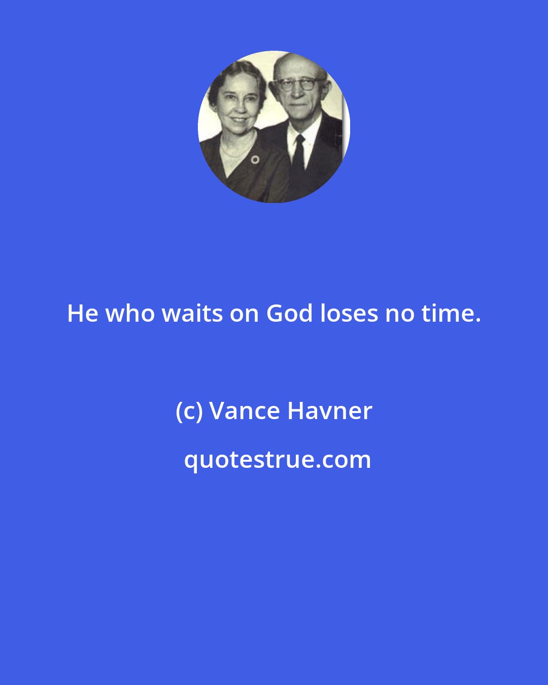 Vance Havner: He who waits on God loses no time.