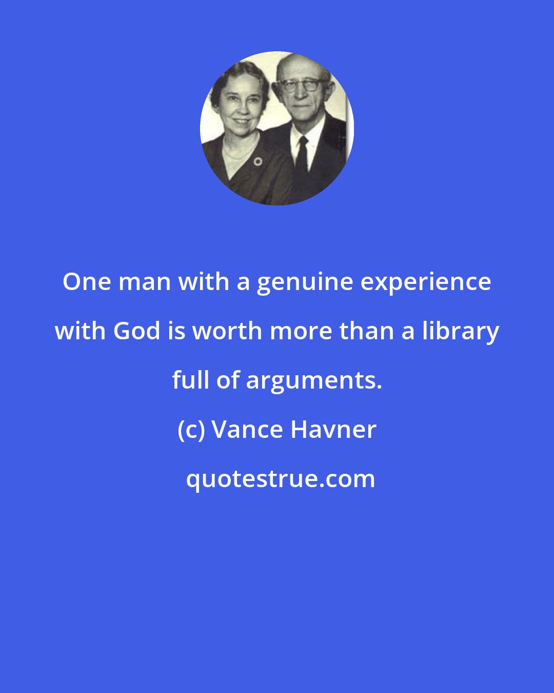 Vance Havner: One man with a genuine experience with God is worth more than a library full of arguments.