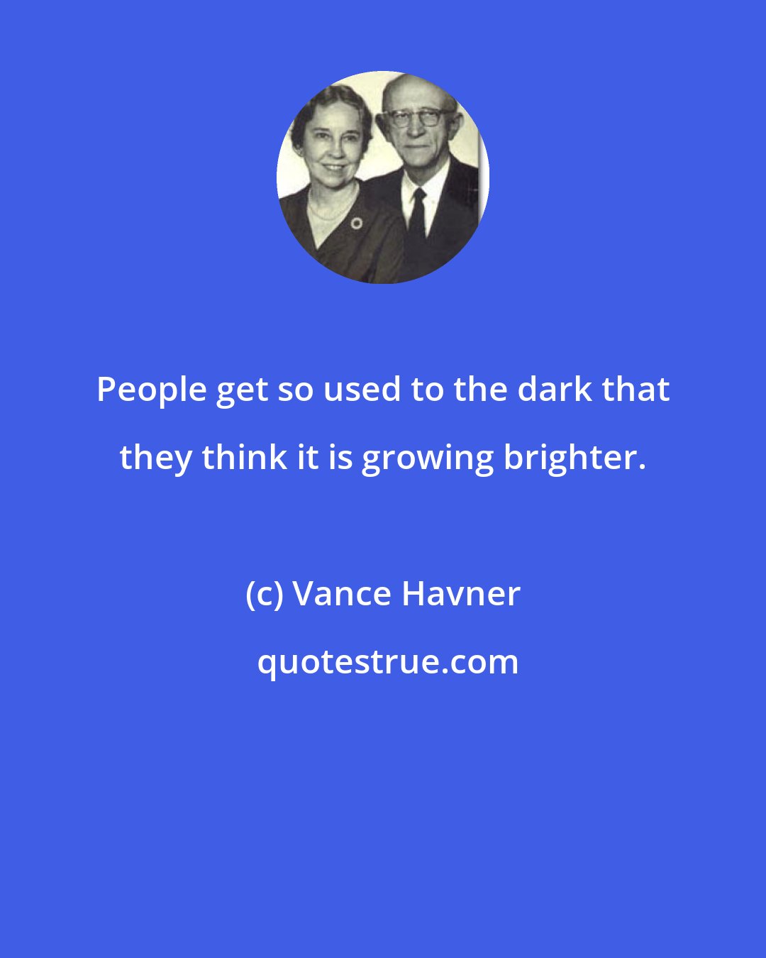 Vance Havner: People get so used to the dark that they think it is growing brighter.