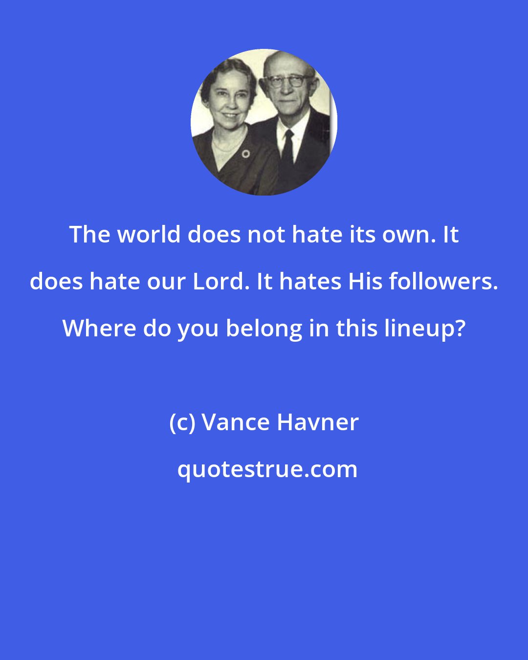 Vance Havner: The world does not hate its own. It does hate our Lord. It hates His followers. Where do you belong in this lineup?