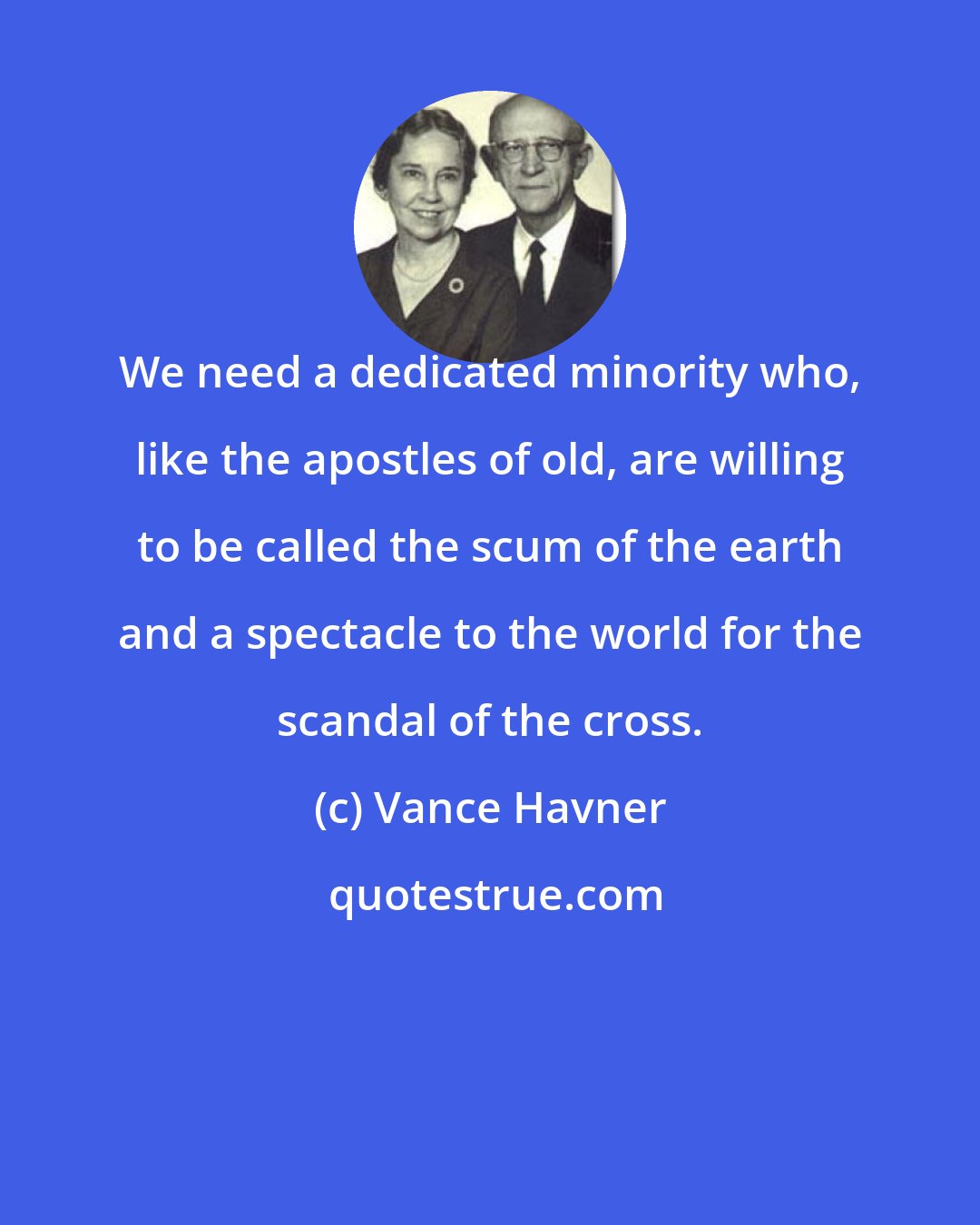 Vance Havner: We need a dedicated minority who, like the apostles of old, are willing to be called the scum of the earth and a spectacle to the world for the scandal of the cross.