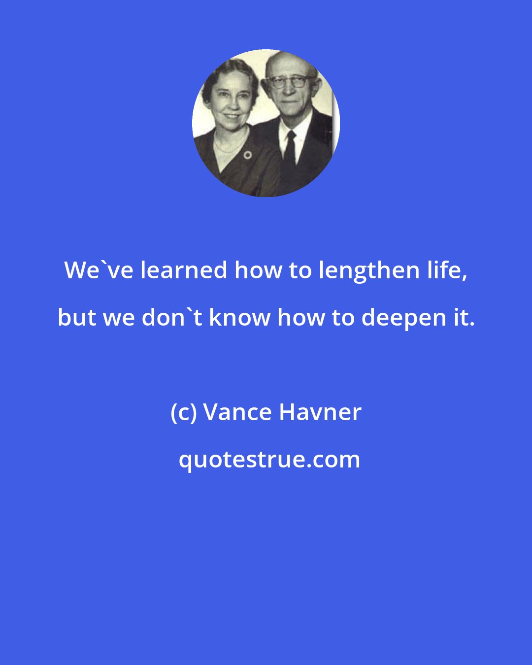 Vance Havner: We've learned how to lengthen life, but we don't know how to deepen it.