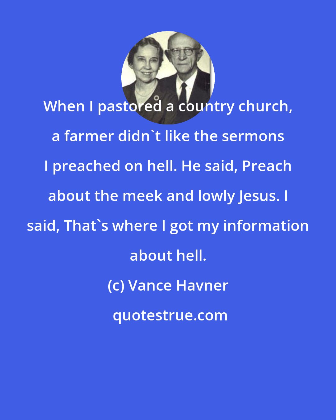 Vance Havner: When I pastored a country church, a farmer didn't like the sermons I preached on hell. He said, Preach about the meek and lowly Jesus. I said, That's where I got my information about hell.