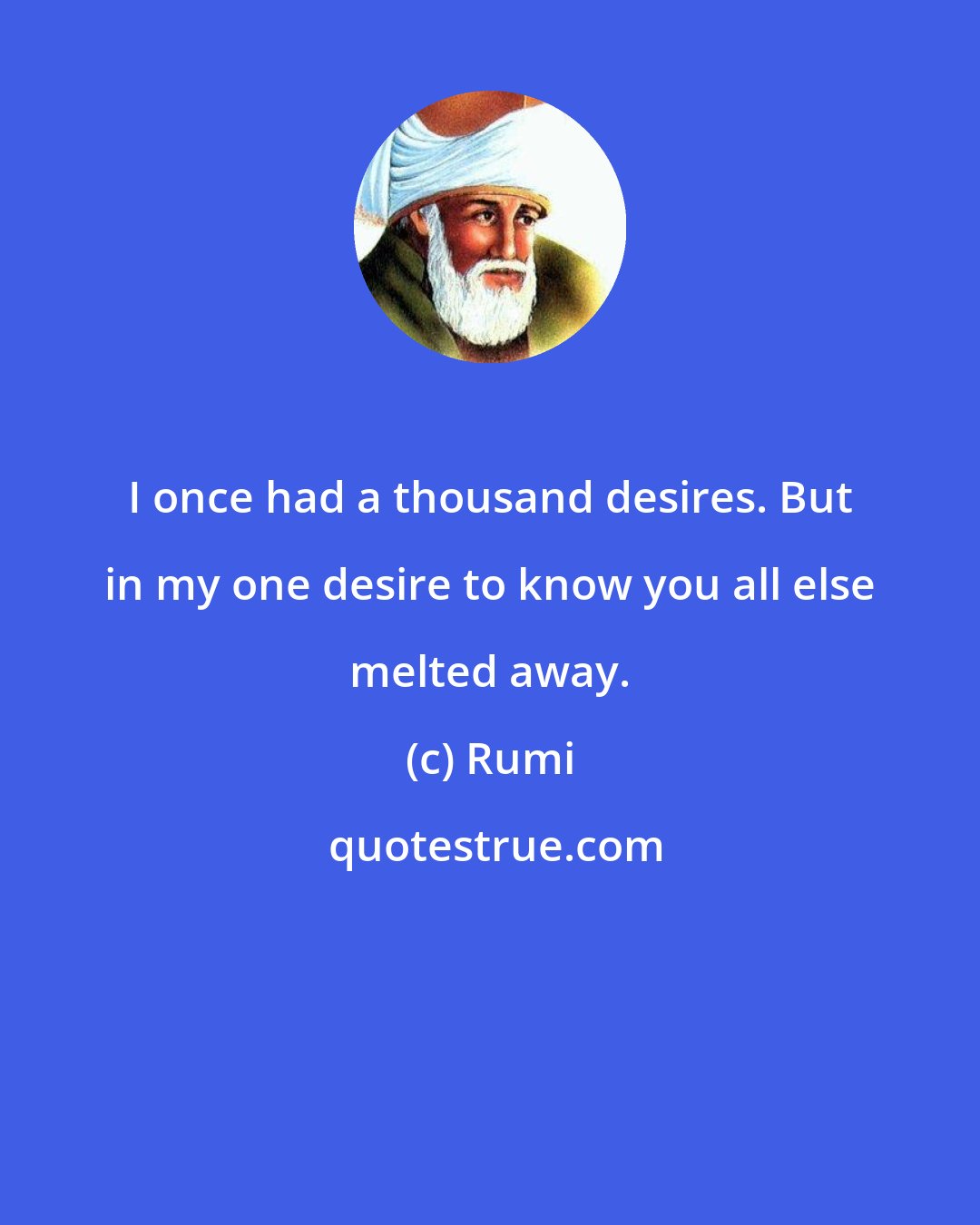 Rumi: I once had a thousand desires. But in my one desire to know you all else melted away.