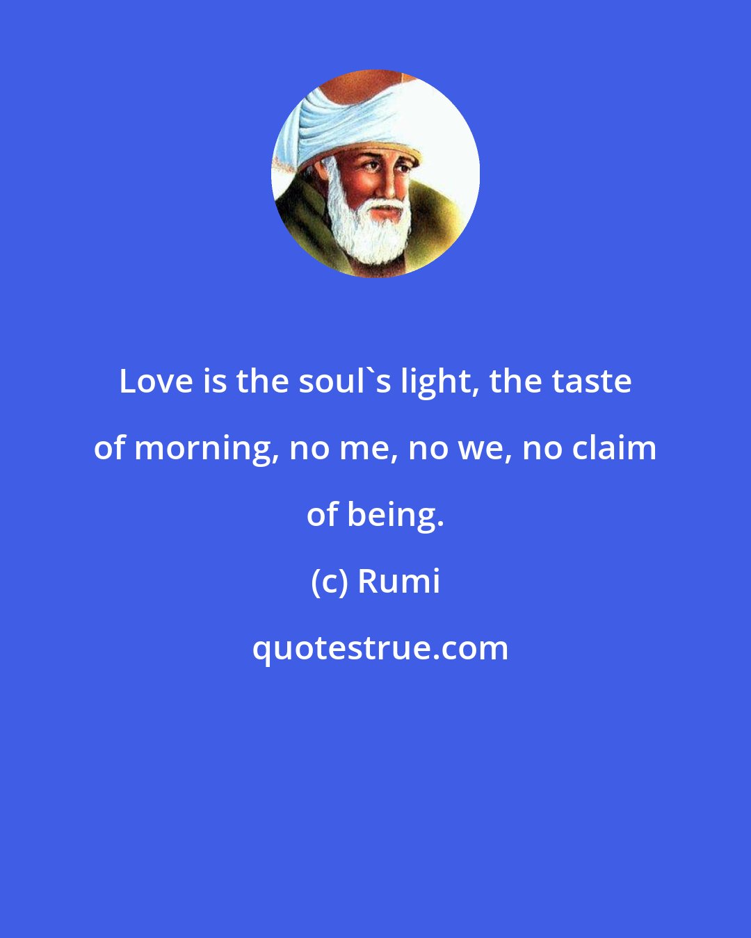 Rumi: Love is the soul's light, the taste of morning, no me, no we, no claim of being.