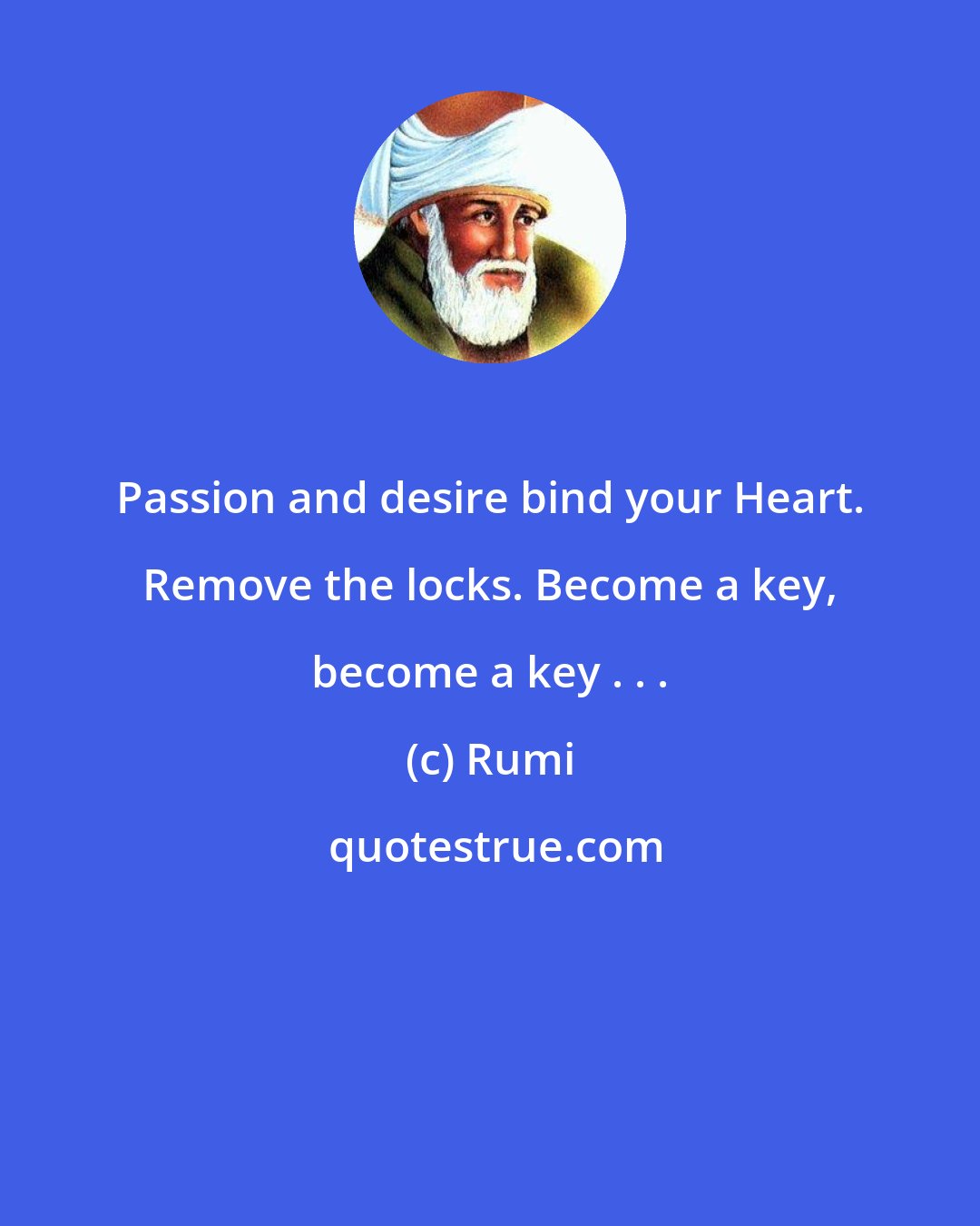 Rumi: Passion and desire bind your Heart. Remove the locks. Become a key, become a key . . .
