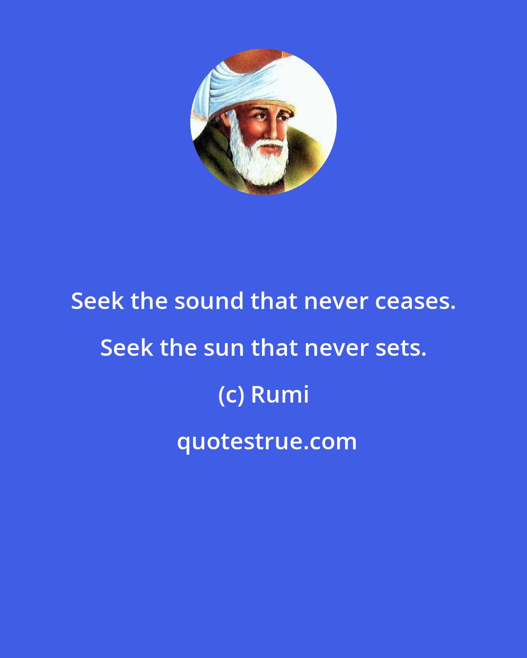 Rumi: Seek the sound that never ceases. Seek the sun that never sets.