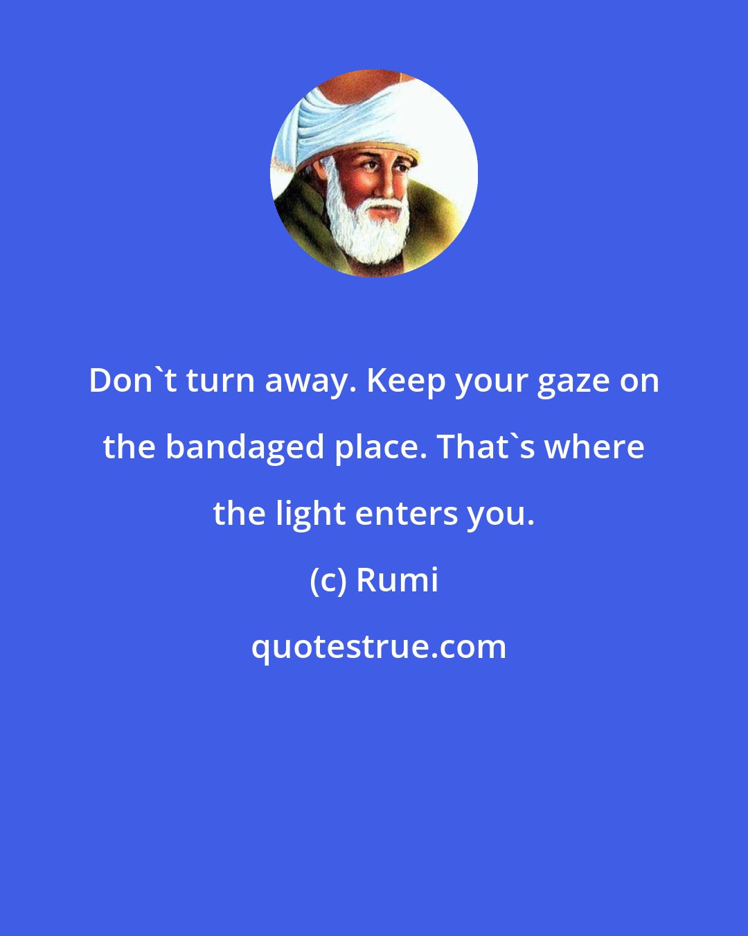 Rumi: Don't turn away. Keep your gaze on the bandaged place. That's where the light enters you.