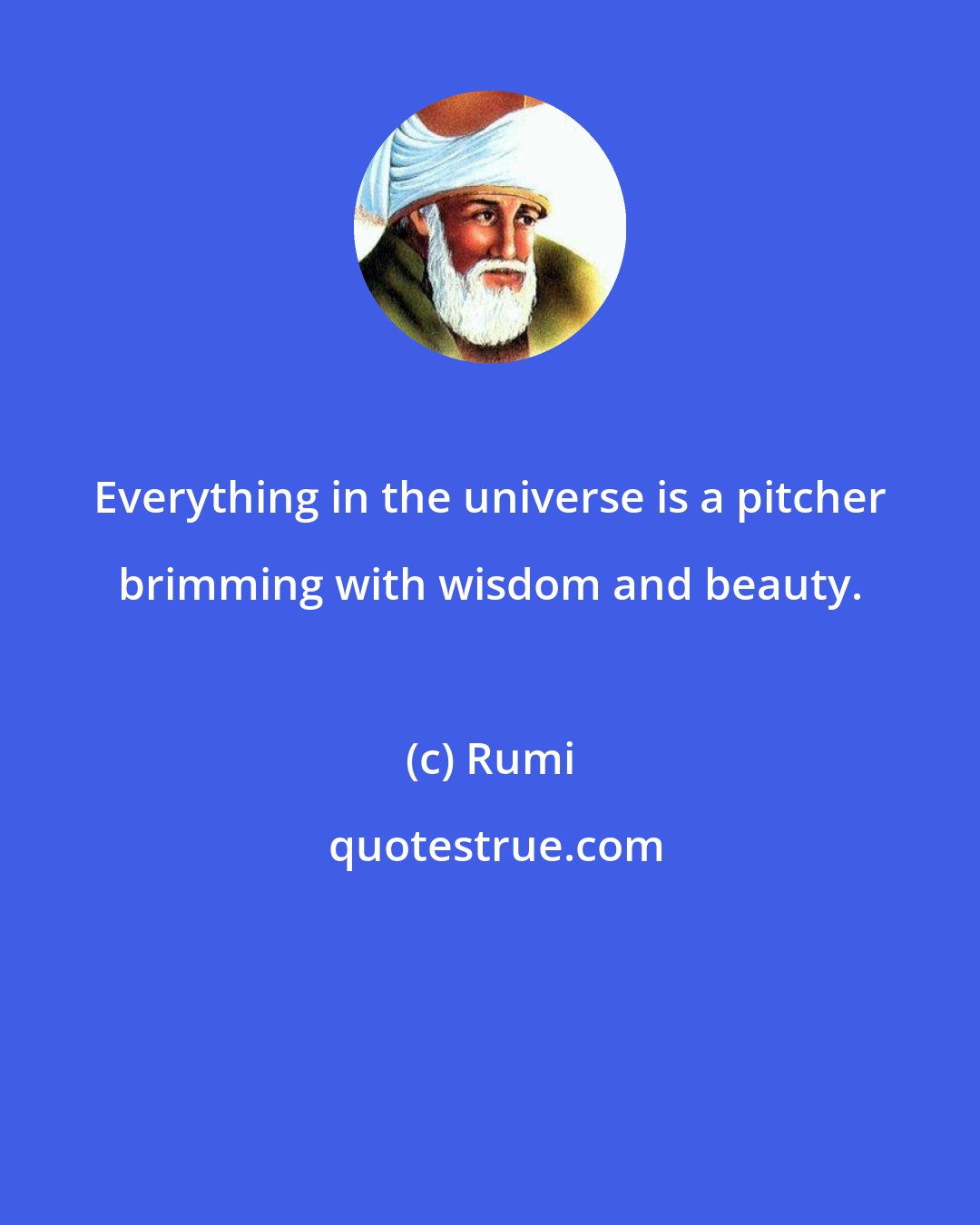 Rumi: Everything in the universe is a pitcher brimming with wisdom and beauty.