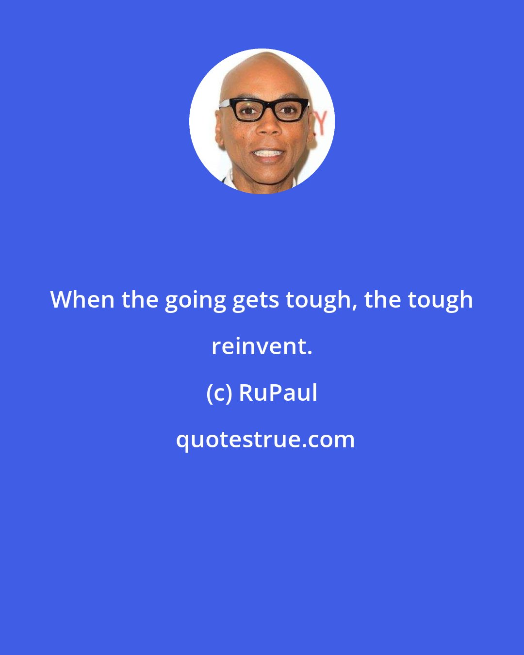 RuPaul: When the going gets tough, the tough reinvent.