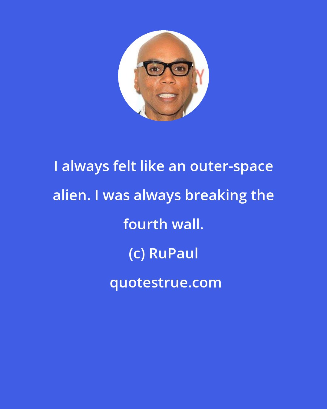 RuPaul: I always felt like an outer-space alien. I was always breaking the fourth wall.