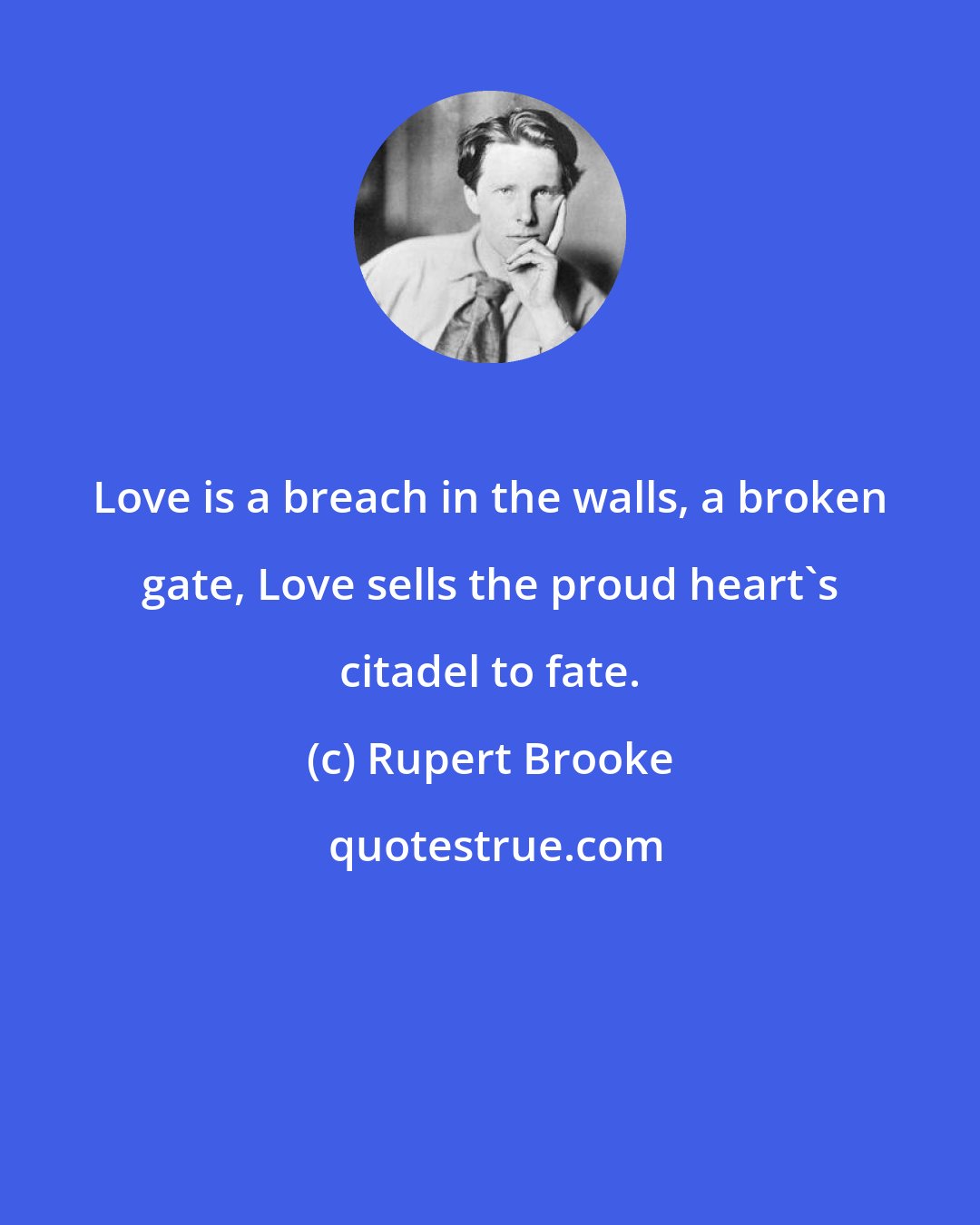 Rupert Brooke: Love is a breach in the walls, a broken gate, Love sells the proud heart's citadel to fate.