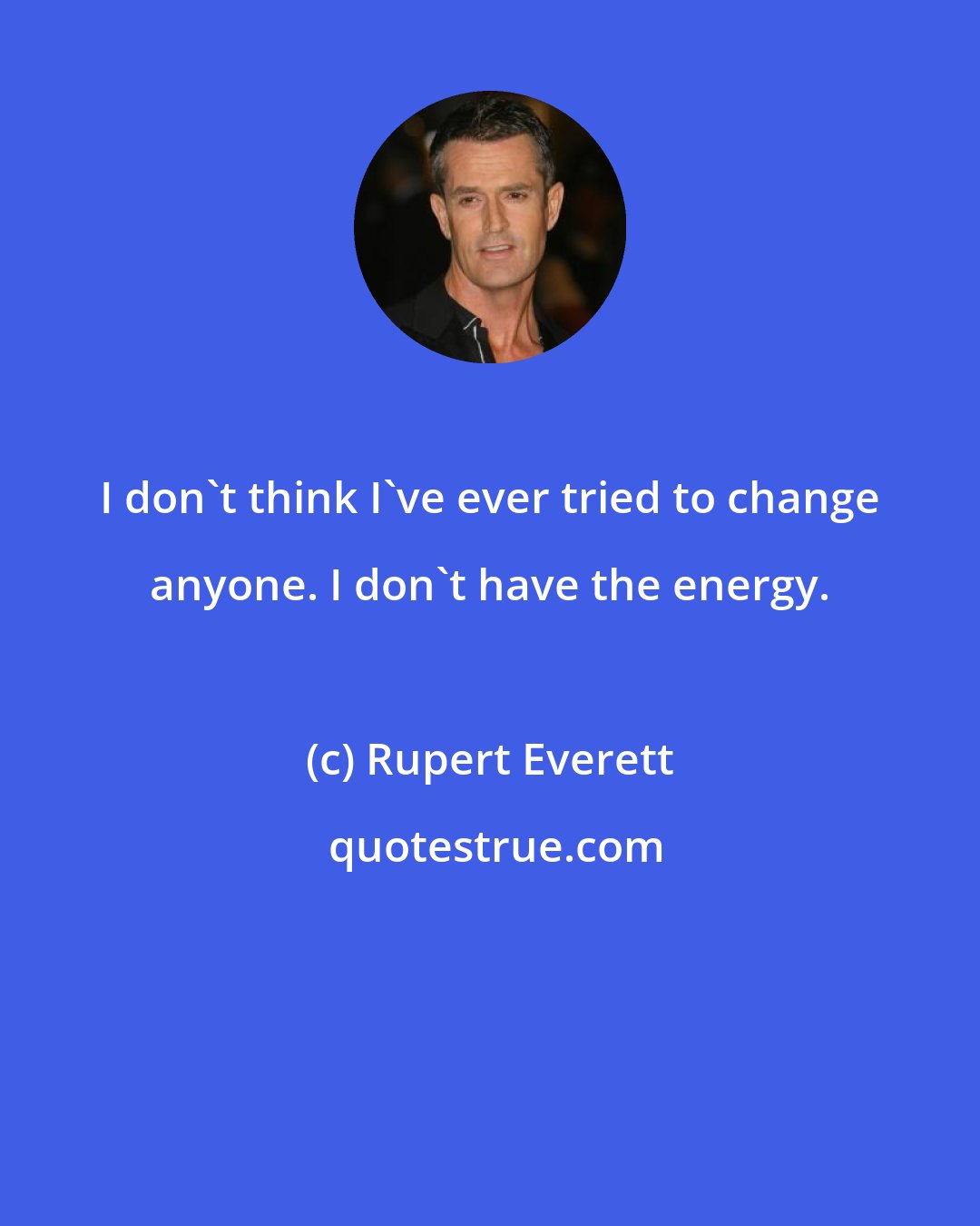 Rupert Everett: I don't think I've ever tried to change anyone. I don't have the energy.