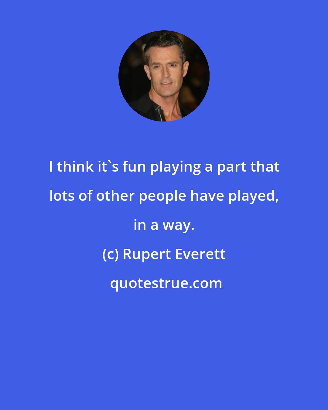 Rupert Everett: I think it's fun playing a part that lots of other people have played, in a way.