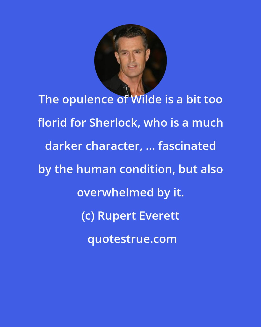 Rupert Everett: The opulence of Wilde is a bit too florid for Sherlock, who is a much darker character, ... fascinated by the human condition, but also overwhelmed by it.