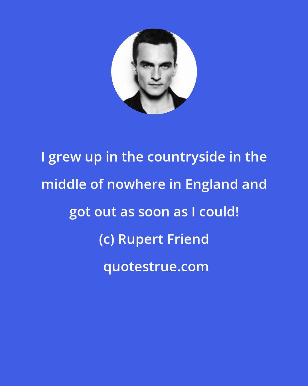 Rupert Friend: I grew up in the countryside in the middle of nowhere in England and got out as soon as I could!