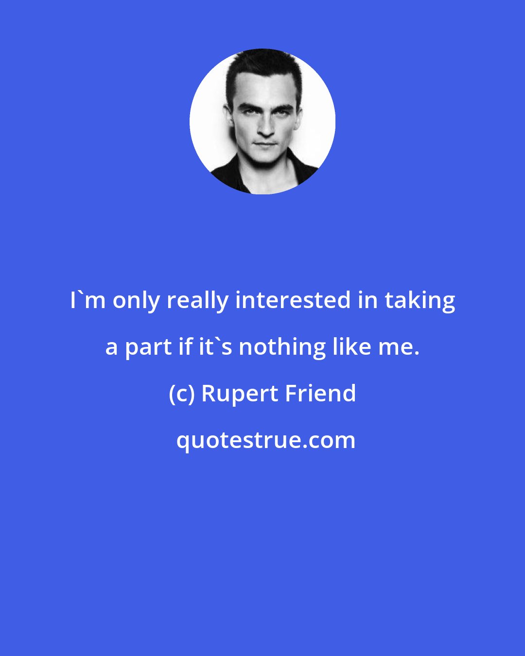 Rupert Friend: I'm only really interested in taking a part if it's nothing like me.