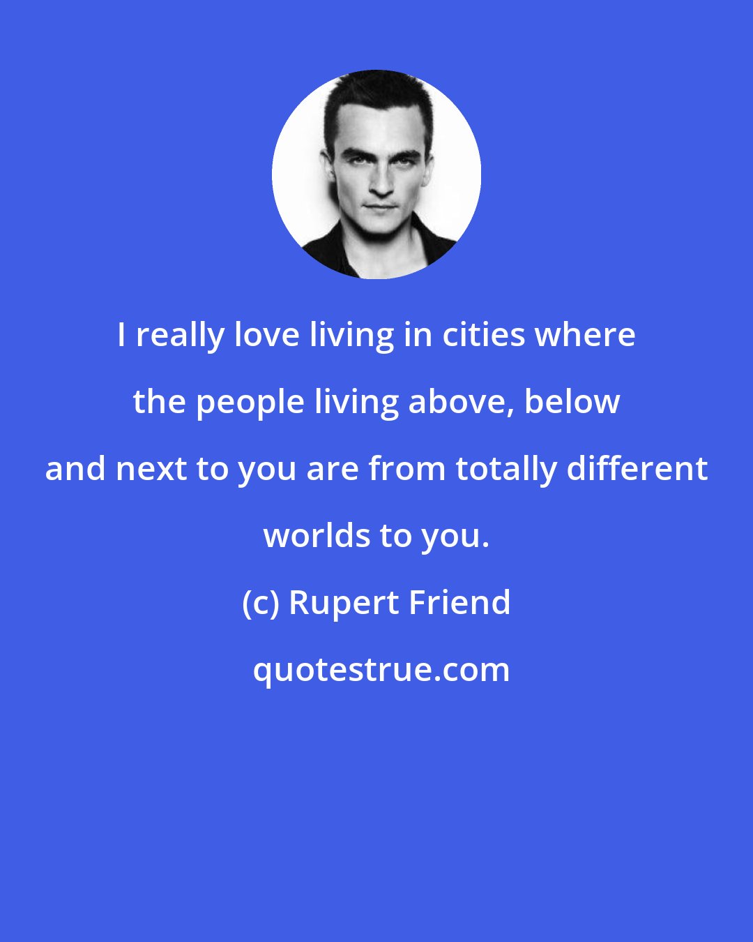 Rupert Friend: I really love living in cities where the people living above, below and next to you are from totally different worlds to you.