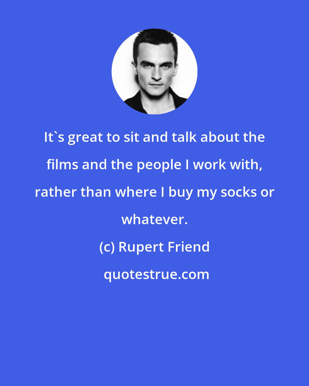 Rupert Friend: It's great to sit and talk about the films and the people I work with, rather than where I buy my socks or whatever.