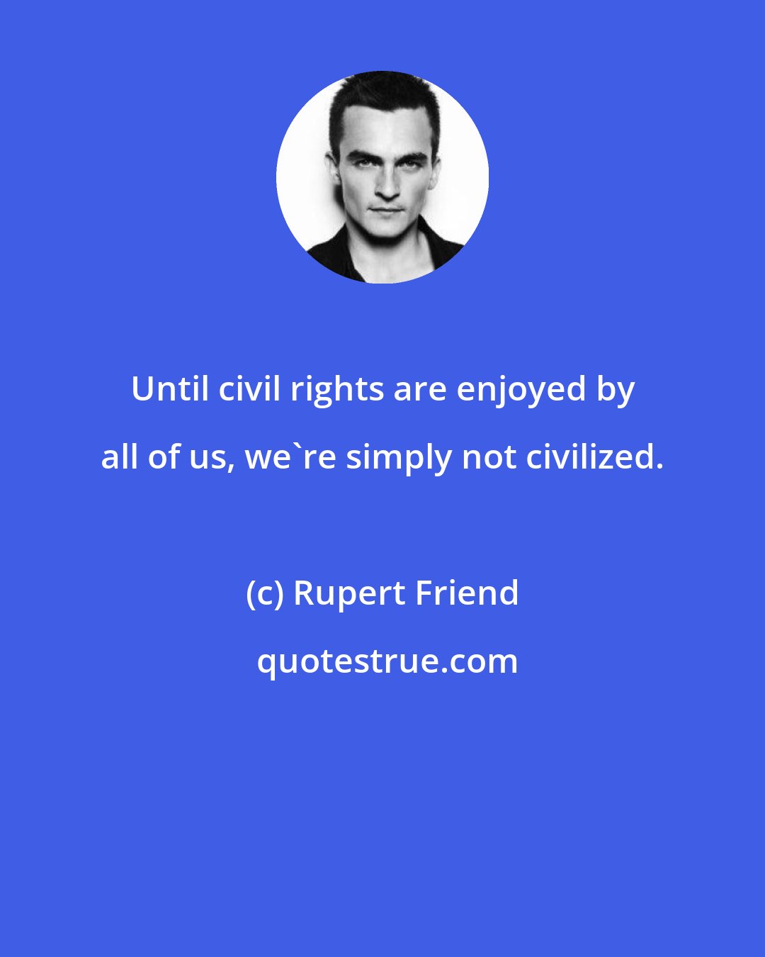 Rupert Friend: Until civil rights are enjoyed by all of us, we're simply not civilized.