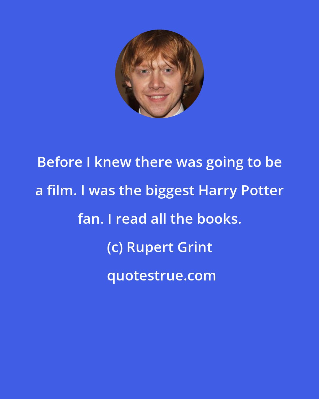 Rupert Grint: Before I knew there was going to be a film. I was the biggest Harry Potter fan. I read all the books.