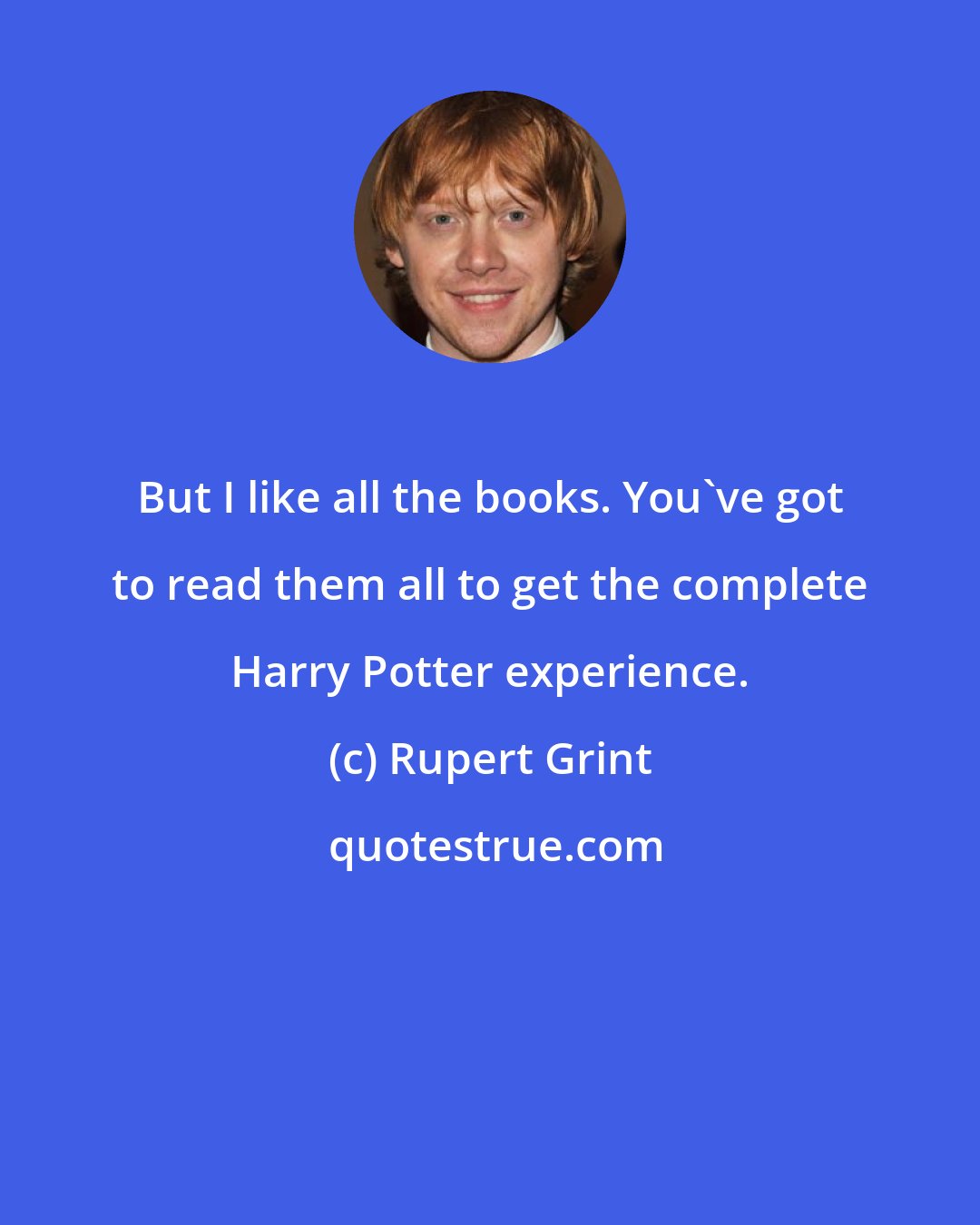 Rupert Grint: But I like all the books. You've got to read them all to get the complete Harry Potter experience.