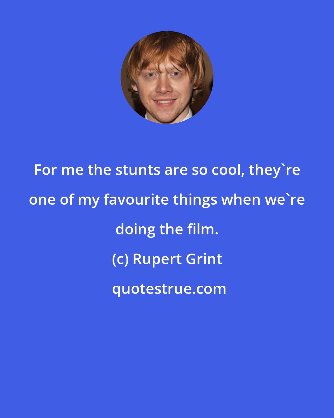 Rupert Grint: For me the stunts are so cool, they're one of my favourite things when we're doing the film.