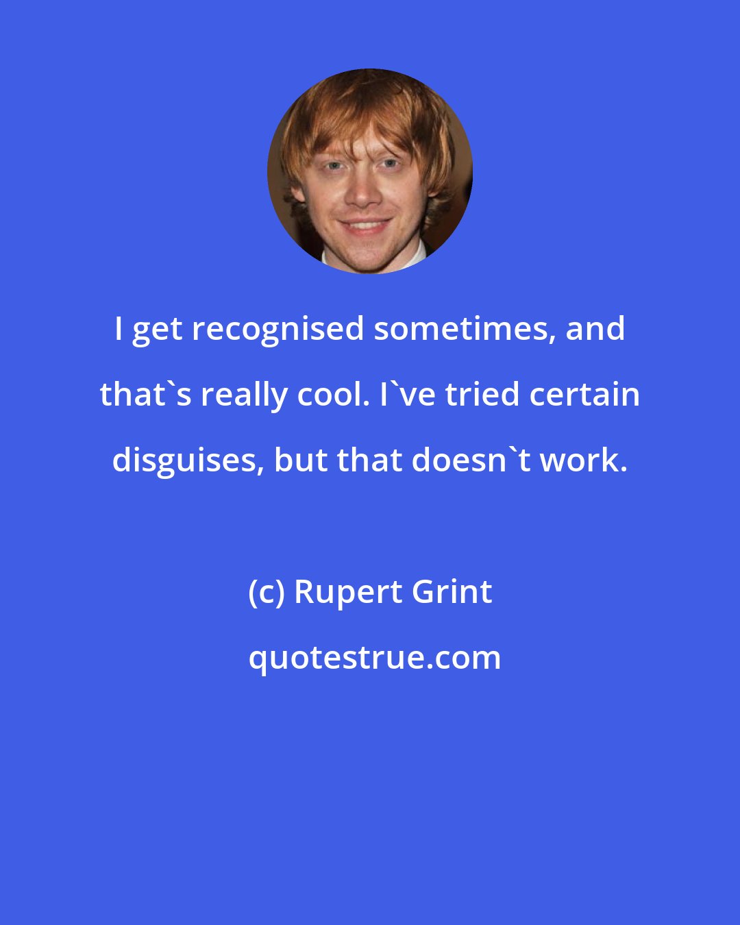 Rupert Grint: I get recognised sometimes, and that's really cool. I've tried certain disguises, but that doesn't work.