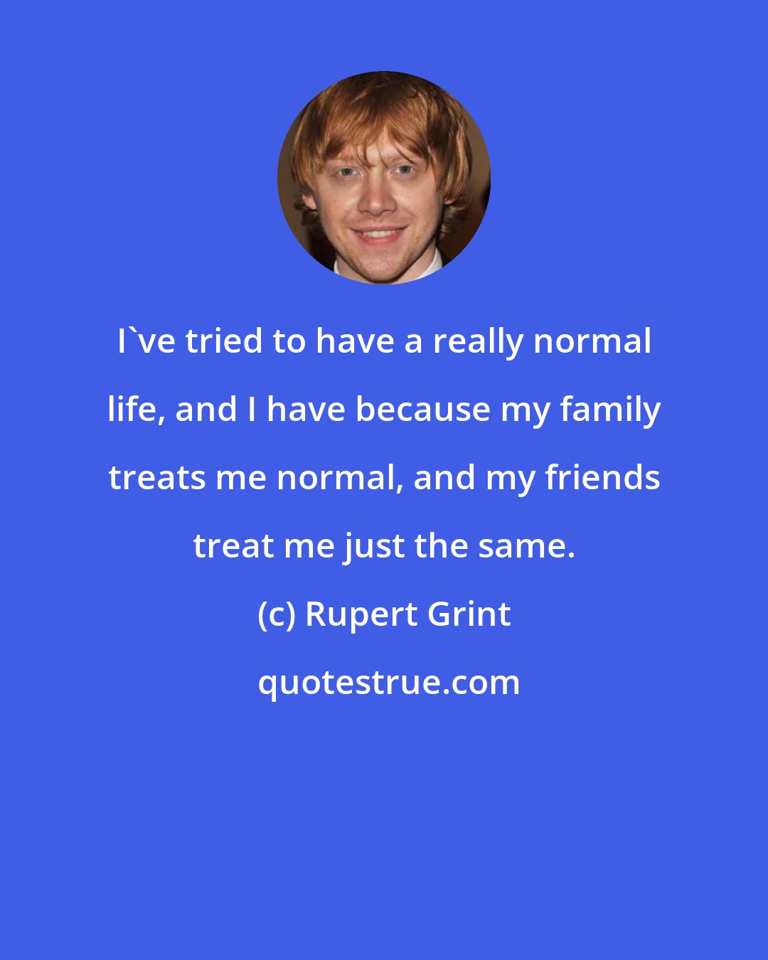 Rupert Grint: I've tried to have a really normal life, and I have because my family treats me normal, and my friends treat me just the same.