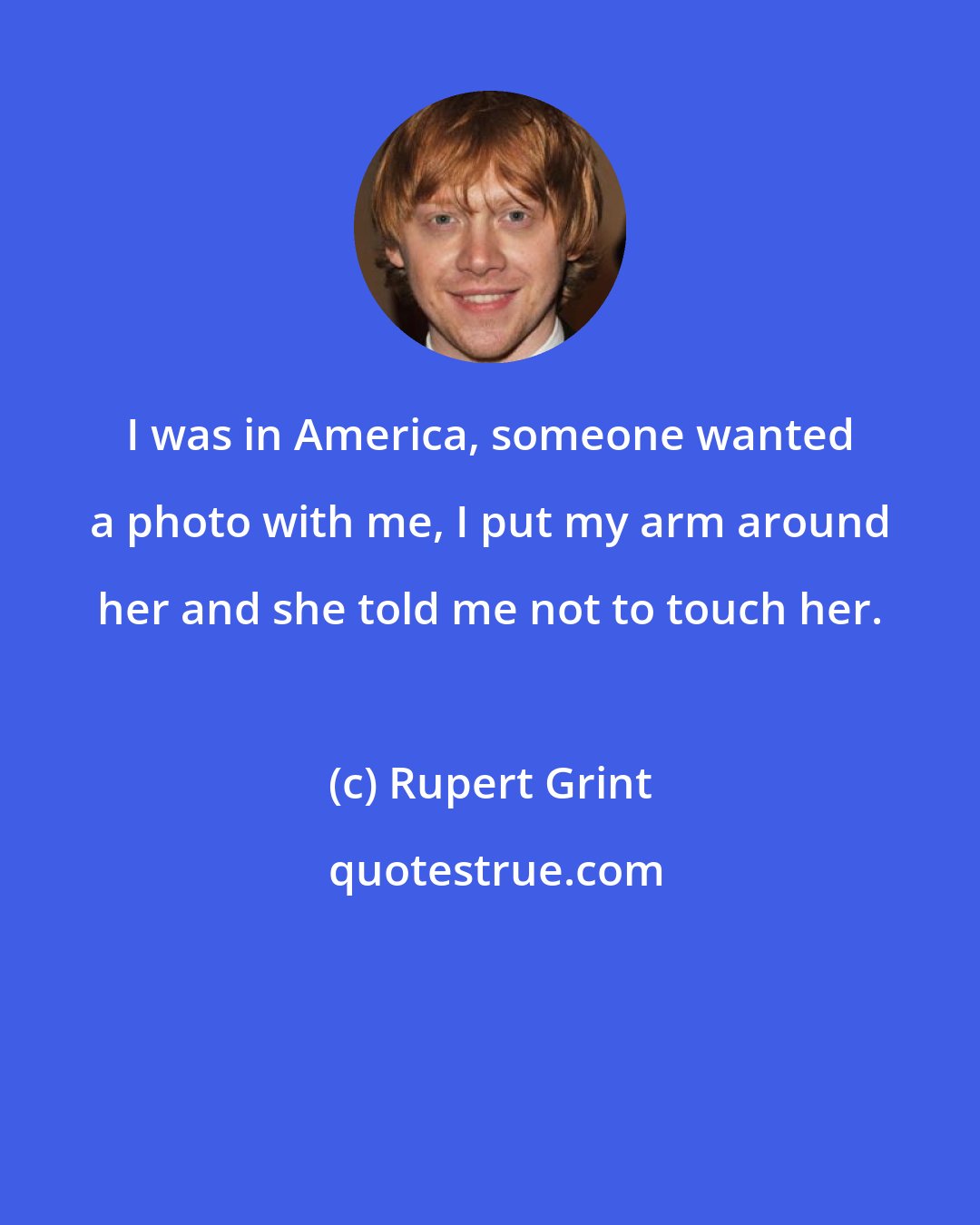 Rupert Grint: I was in America, someone wanted a photo with me, I put my arm around her and she told me not to touch her.