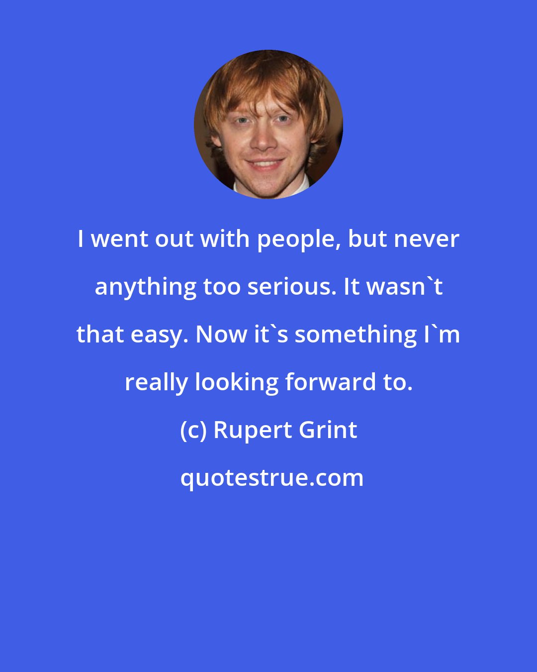 Rupert Grint: I went out with people, but never anything too serious. It wasn't that easy. Now it's something I'm really looking forward to.