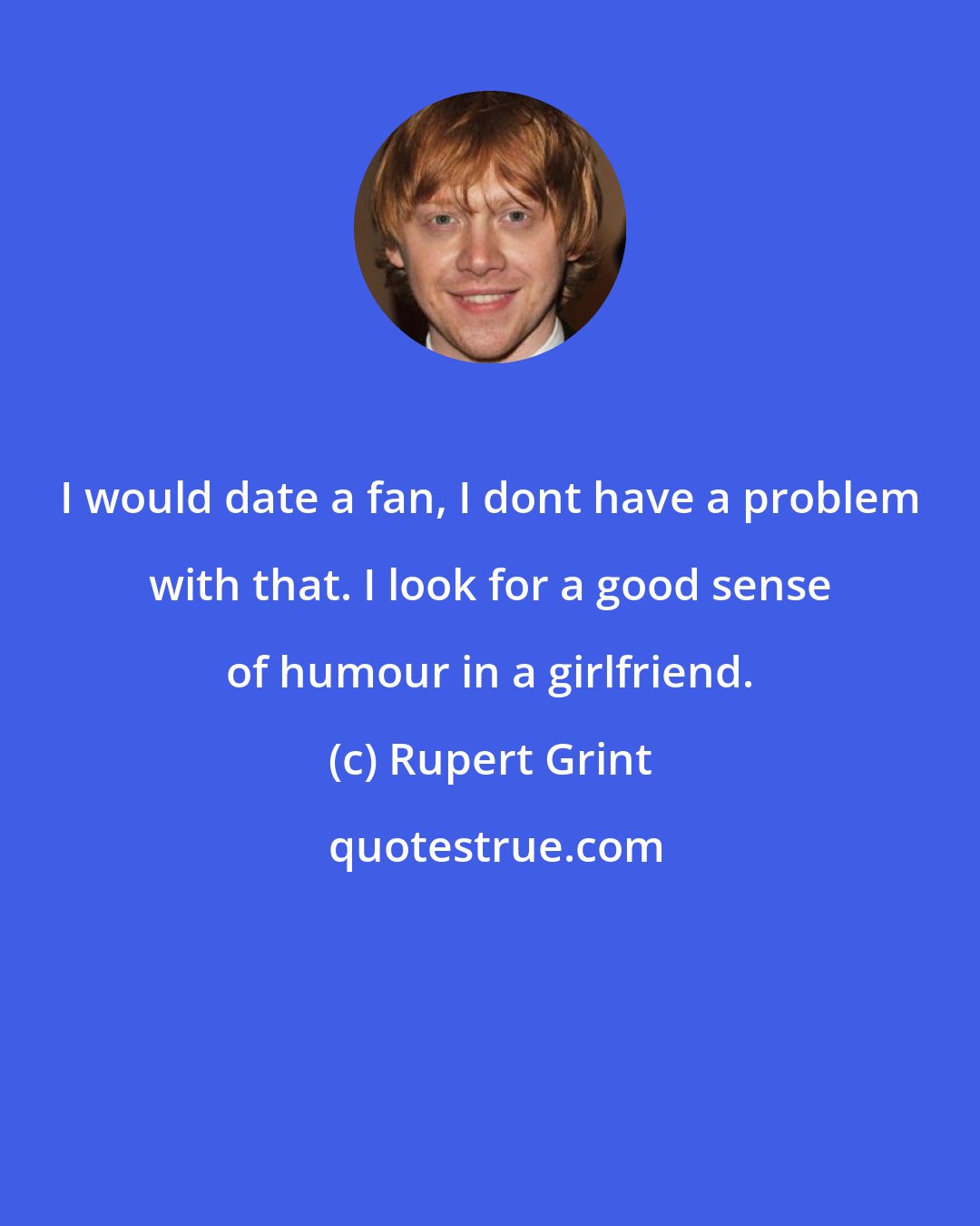 Rupert Grint: I would date a fan, I dont have a problem with that. I look for a good sense of humour in a girlfriend.