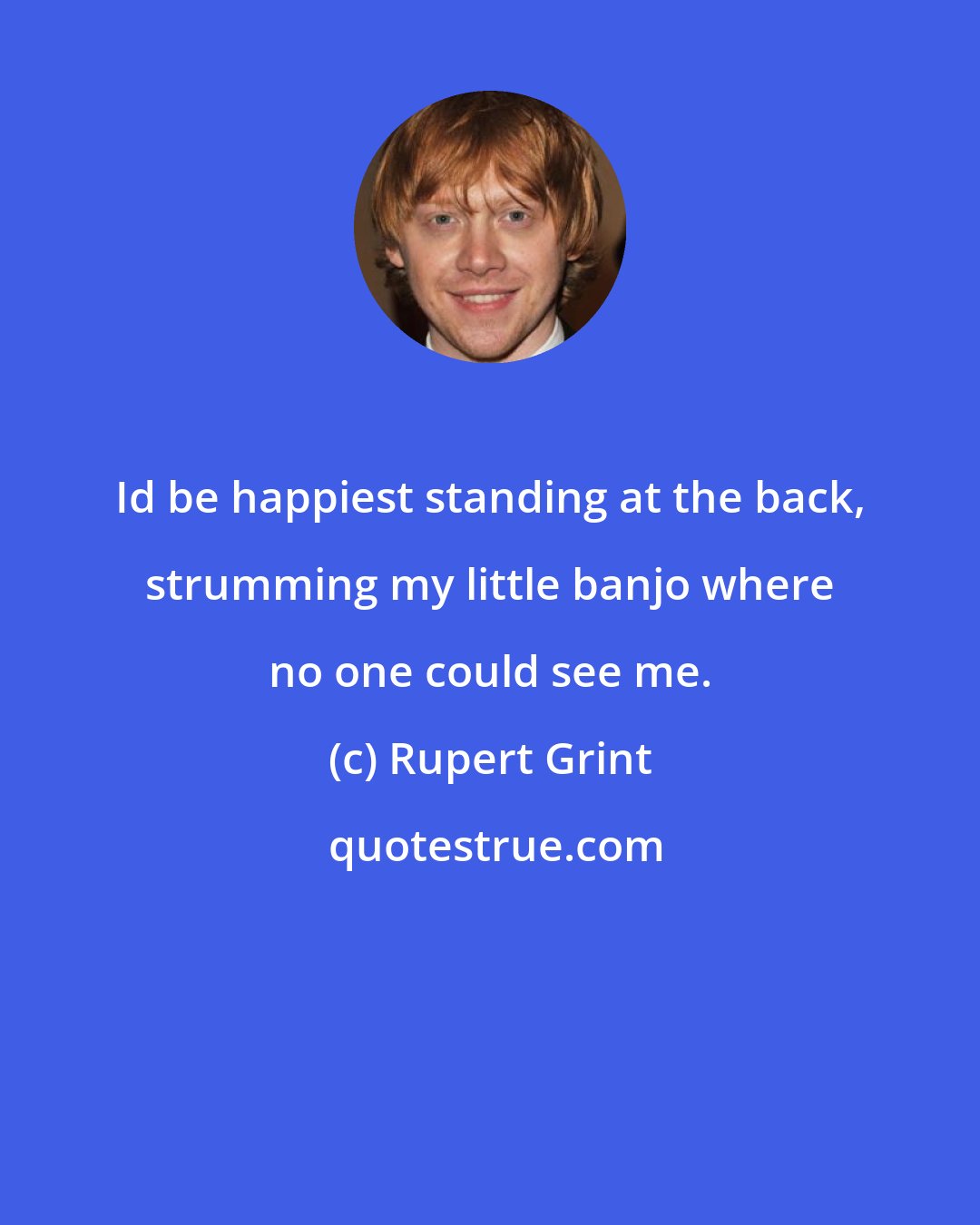 Rupert Grint: Id be happiest standing at the back, strumming my little banjo where no one could see me.