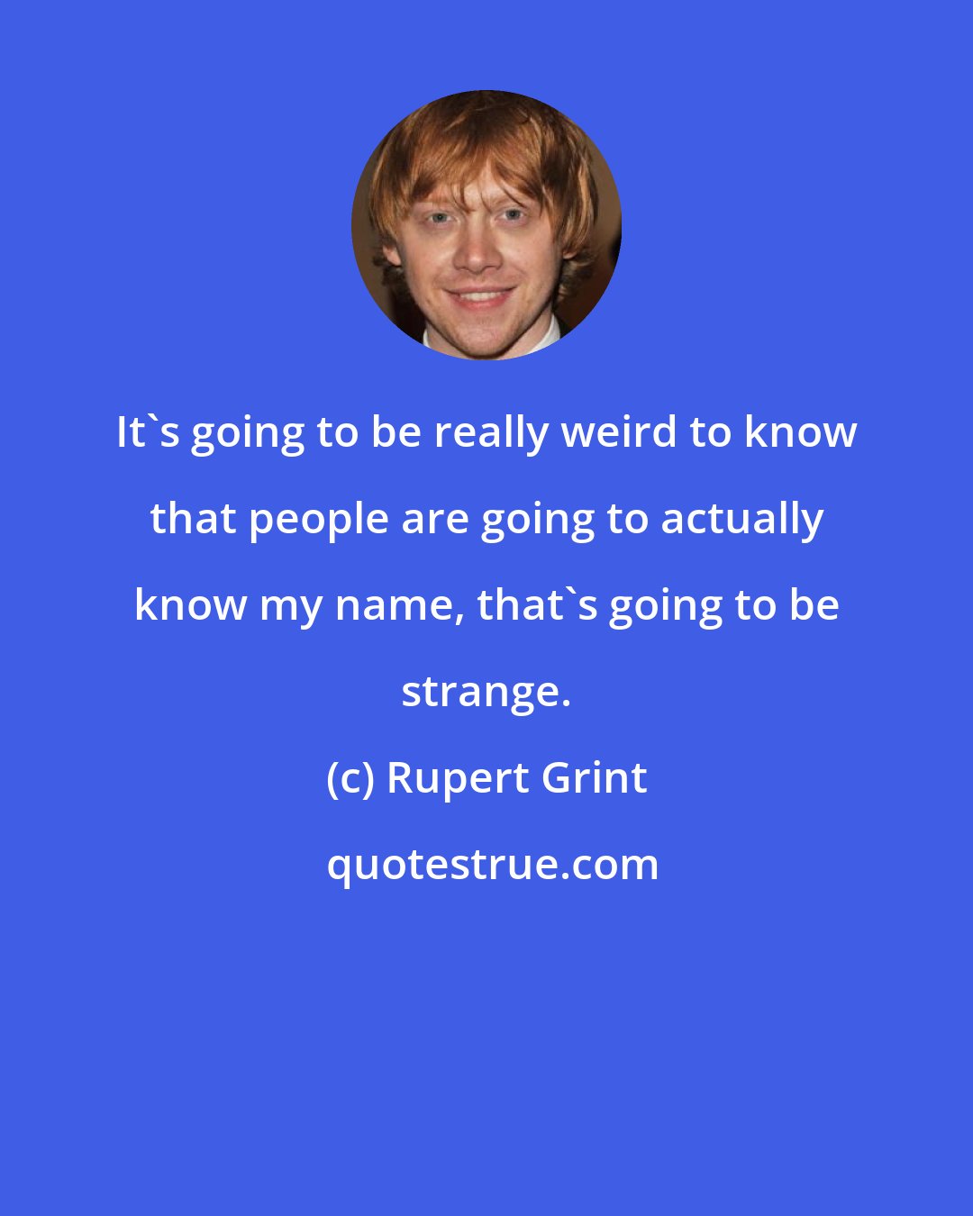 Rupert Grint: It's going to be really weird to know that people are going to actually know my name, that's going to be strange.