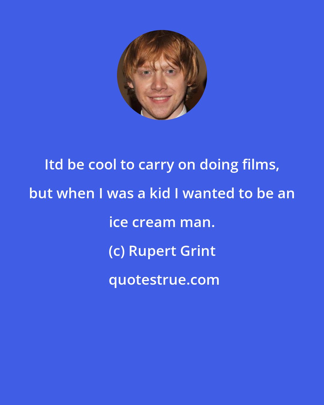 Rupert Grint: Itd be cool to carry on doing films, but when I was a kid I wanted to be an ice cream man.