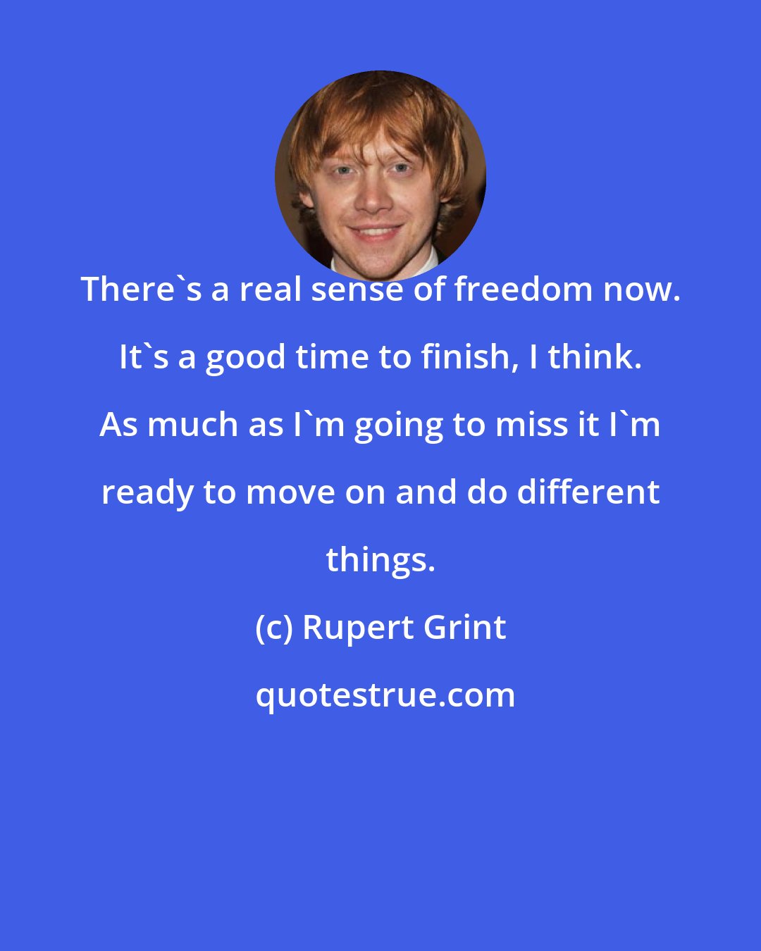 Rupert Grint: There's a real sense of freedom now. It's a good time to finish, I think. As much as I'm going to miss it I'm ready to move on and do different things.