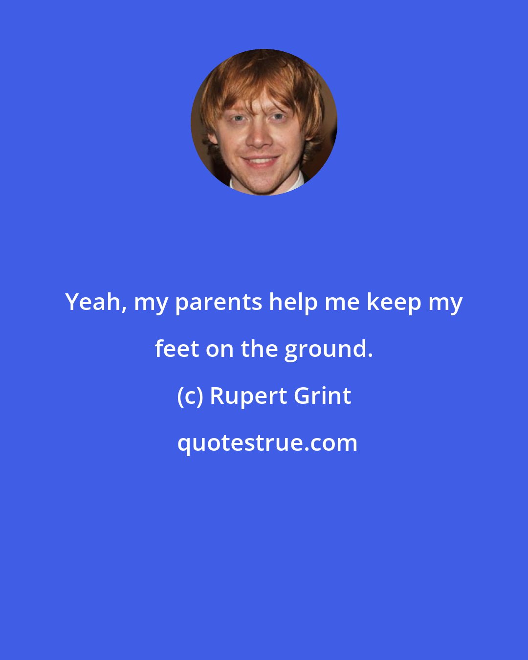 Rupert Grint: Yeah, my parents help me keep my feet on the ground.