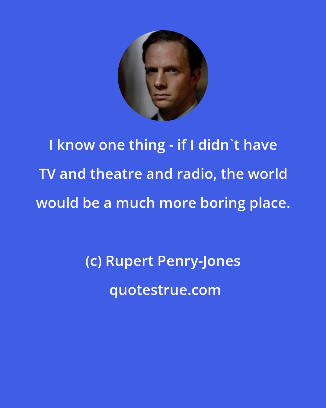 Rupert Penry-Jones: I know one thing - if I didn't have TV and theatre and radio, the world would be a much more boring place.