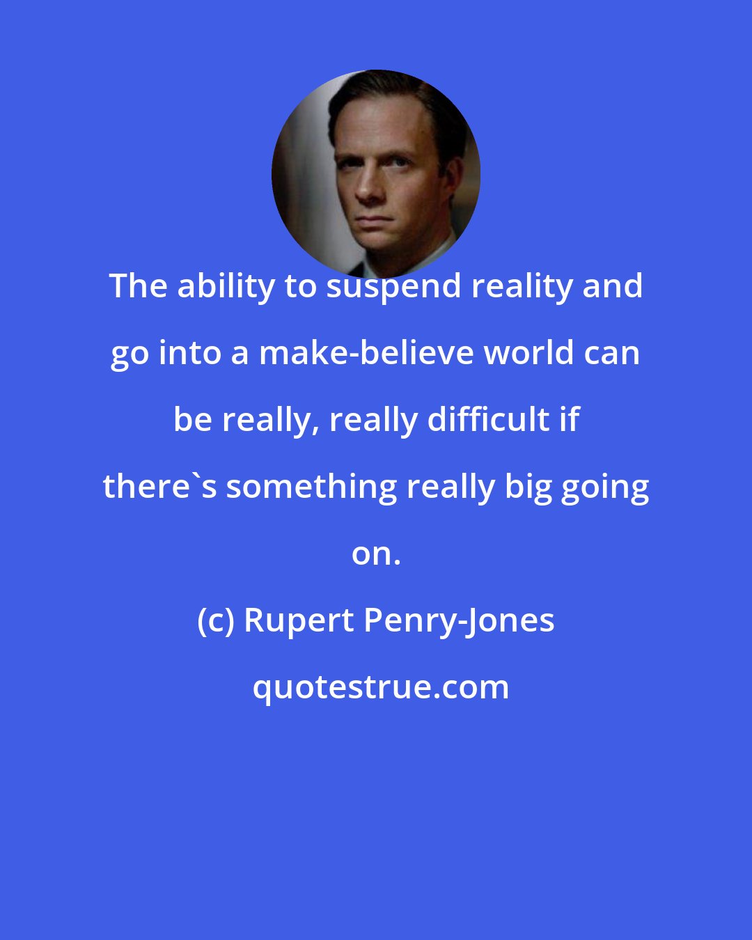 Rupert Penry-Jones: The ability to suspend reality and go into a make-believe world can be really, really difficult if there's something really big going on.