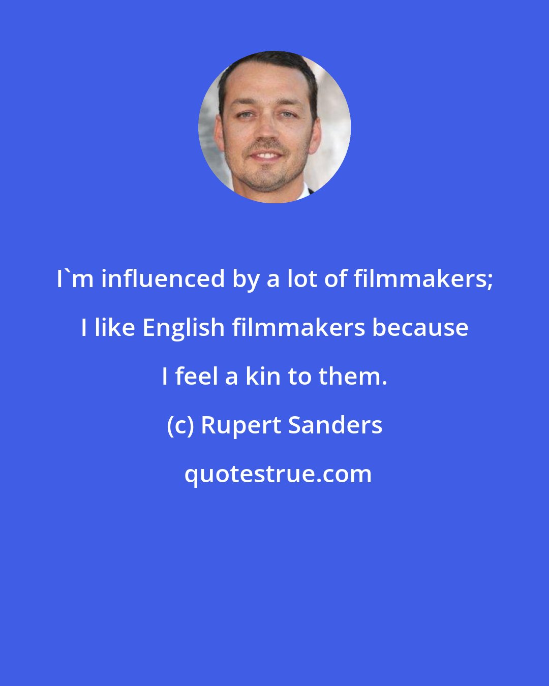 Rupert Sanders: I'm influenced by a lot of filmmakers; I like English filmmakers because I feel a kin to them.