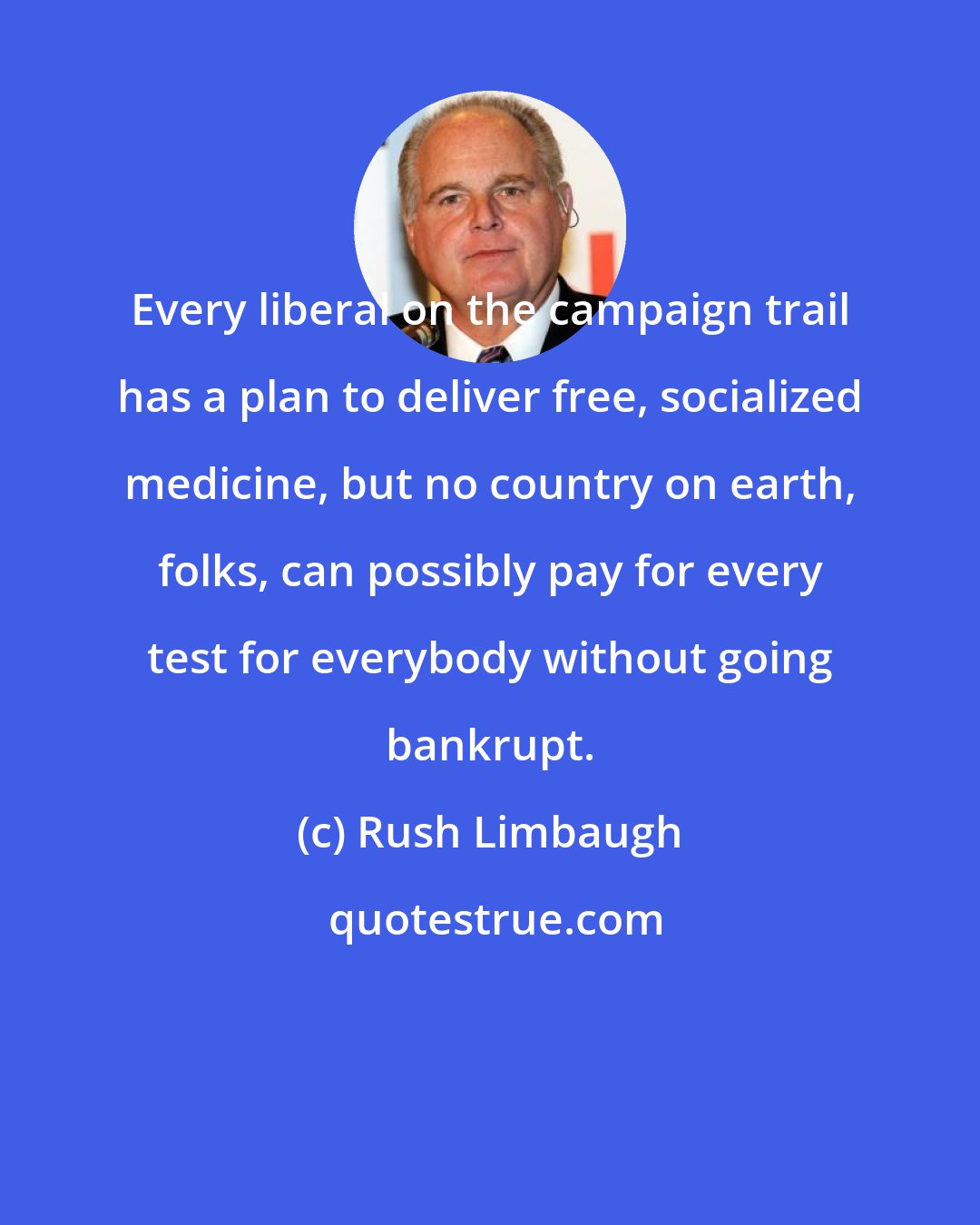 Rush Limbaugh: Every liberal on the campaign trail has a plan to deliver free, socialized medicine, but no country on earth, folks, can possibly pay for every test for everybody without going bankrupt.