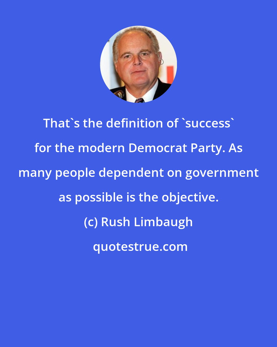 Rush Limbaugh: That's the definition of 'success' for the modern Democrat Party. As many people dependent on government as possible is the objective.