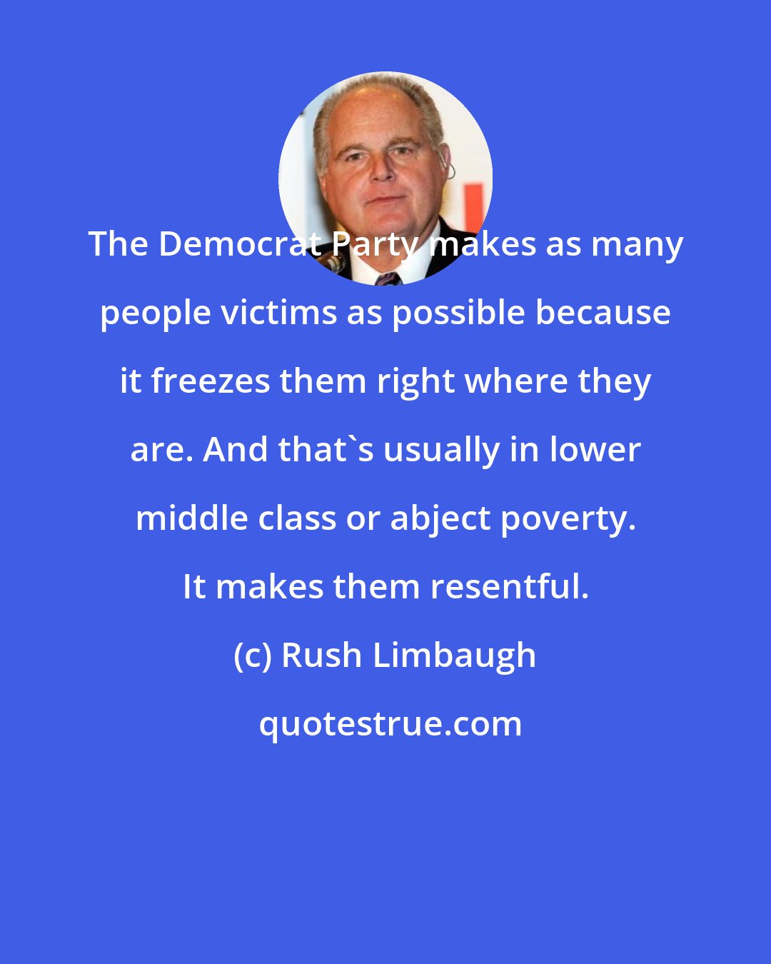 Rush Limbaugh: The Democrat Party makes as many people victims as possible because it freezes them right where they are. And that's usually in lower middle class or abject poverty. It makes them resentful.