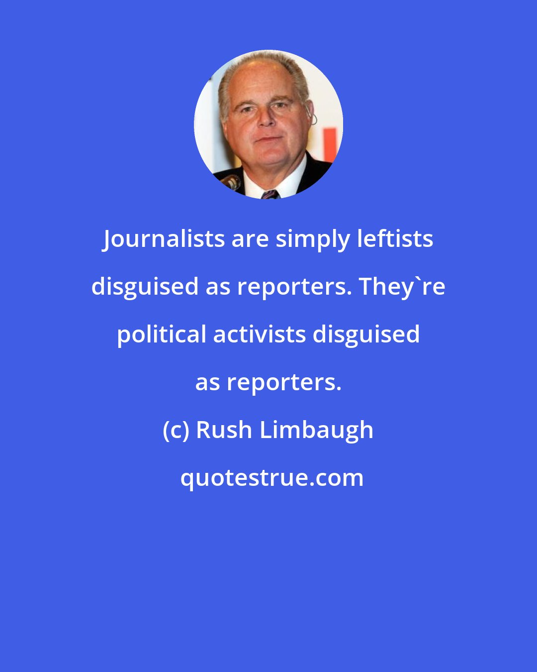 Rush Limbaugh: Journalists are simply leftists disguised as reporters. They're political activists disguised as reporters.